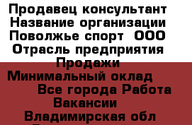 Продавец-консультант › Название организации ­ Поволжье-спорт, ООО › Отрасль предприятия ­ Продажи › Минимальный оклад ­ 40 000 - Все города Работа » Вакансии   . Владимирская обл.,Вязниковский р-н